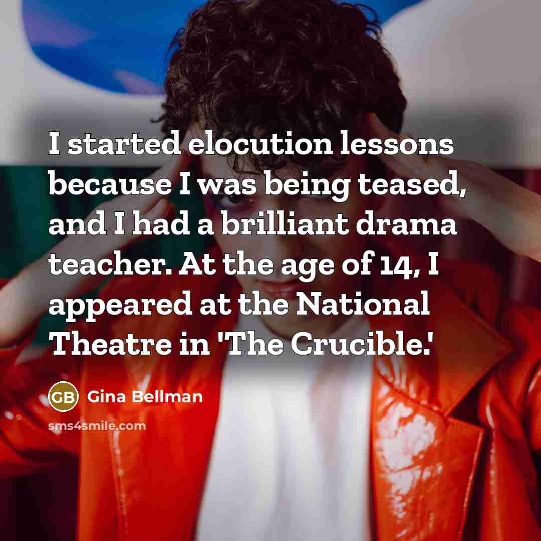 “I started elocution lessons because I was being teased, and I had a brilliant drama teacher. At the age of 14, I appeared at the National Theatre in 'The Crucible.'” quote by Gina Bellman