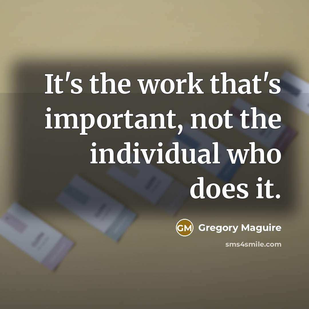 “It's the work that's important, not the individual who does…” quote by Gregory Maguire