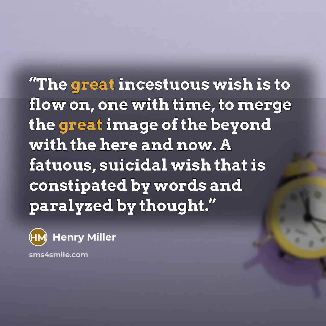 “The great incestuous wish is to flow on, one with time, to merge the great image of the beyond with the here and now. A fatuous, suicidal wish that is constipated by words and paralyzed by thought.” quote by Henry Miller
