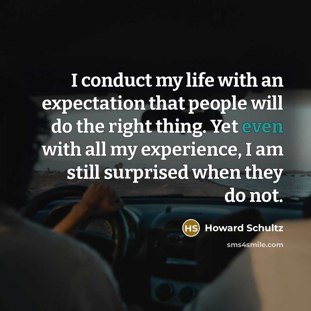 “I conduct my life with an expectation that people will do the right thing. Yet even with all my experience, I am still surprised when they do not.” quote by Howard Schultz