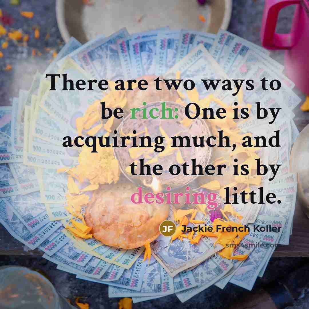 “There are two ways to be rich: One is by acquiring much, and the other is by desiring little.” quote by Jackie French Koller