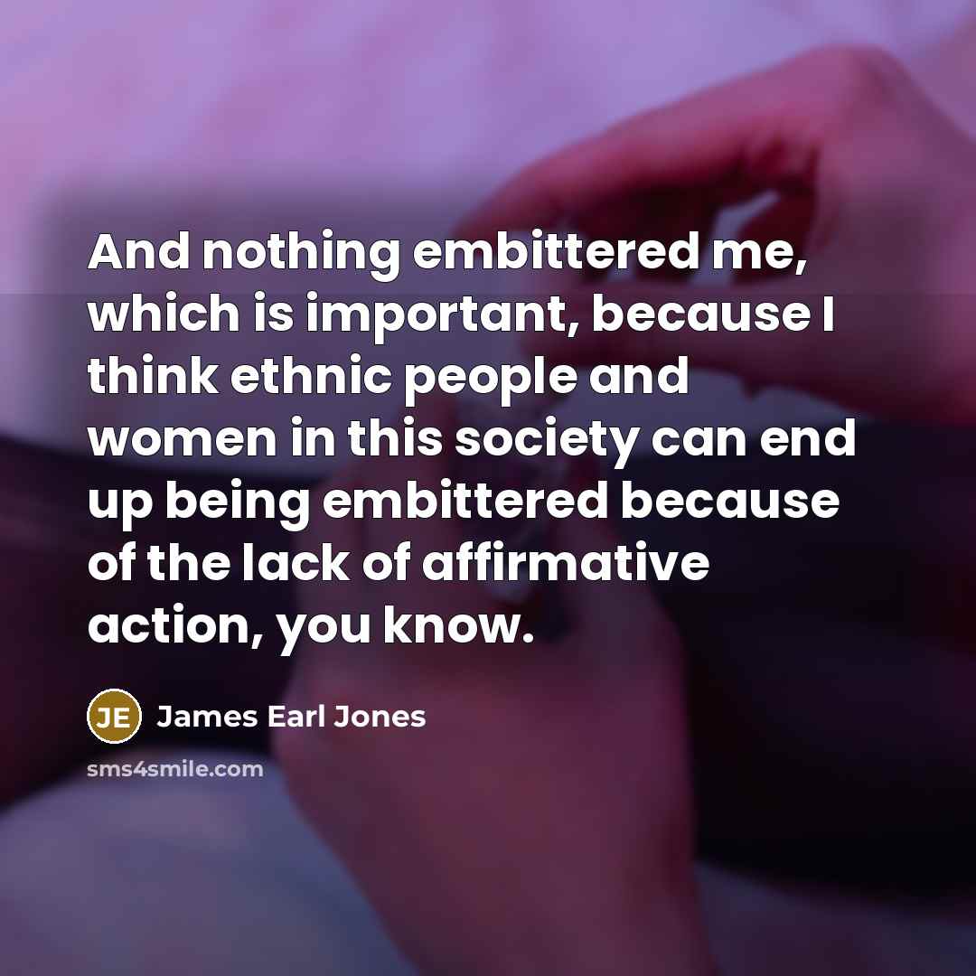 “And nothing embittered me, which is important, because I think…” quote by James Earl Jones