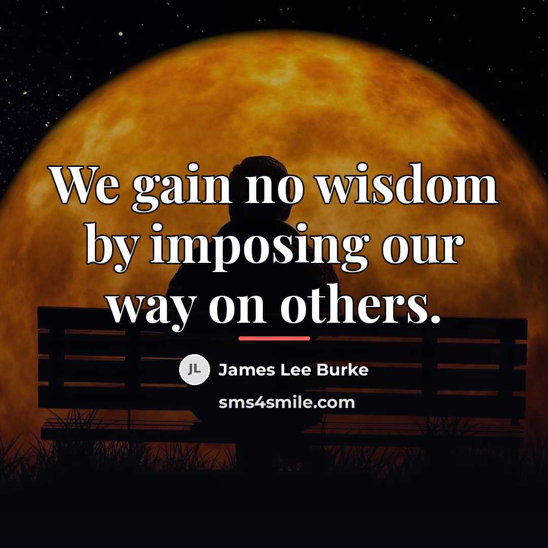 “We gain no wisdom by imposing our way on others.…” quote by James Lee Burke