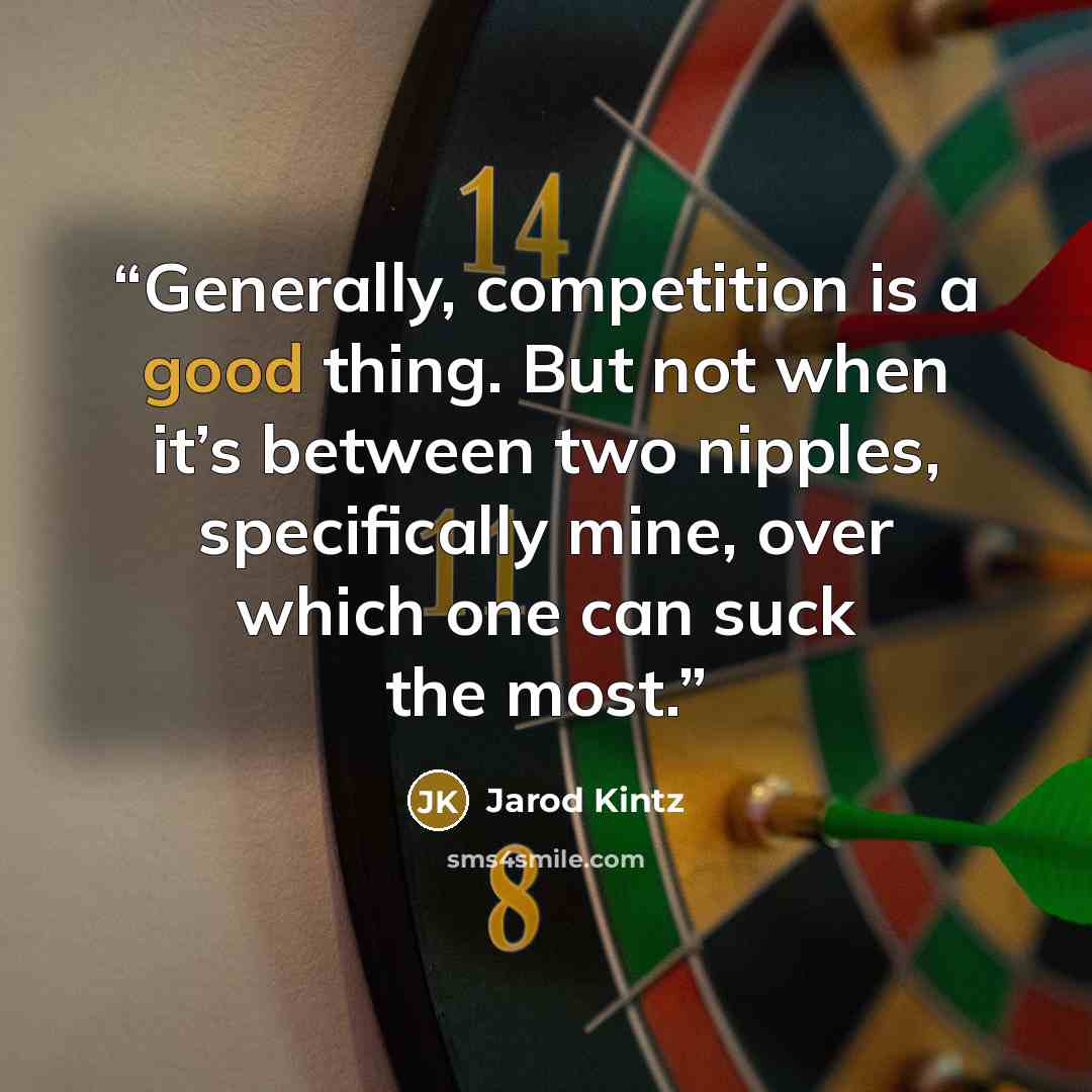 “Generally, competition is a good thing. But not when it’s between two nipples, specifically mine, over which one can suck the most.” quote by Jarod Kintz