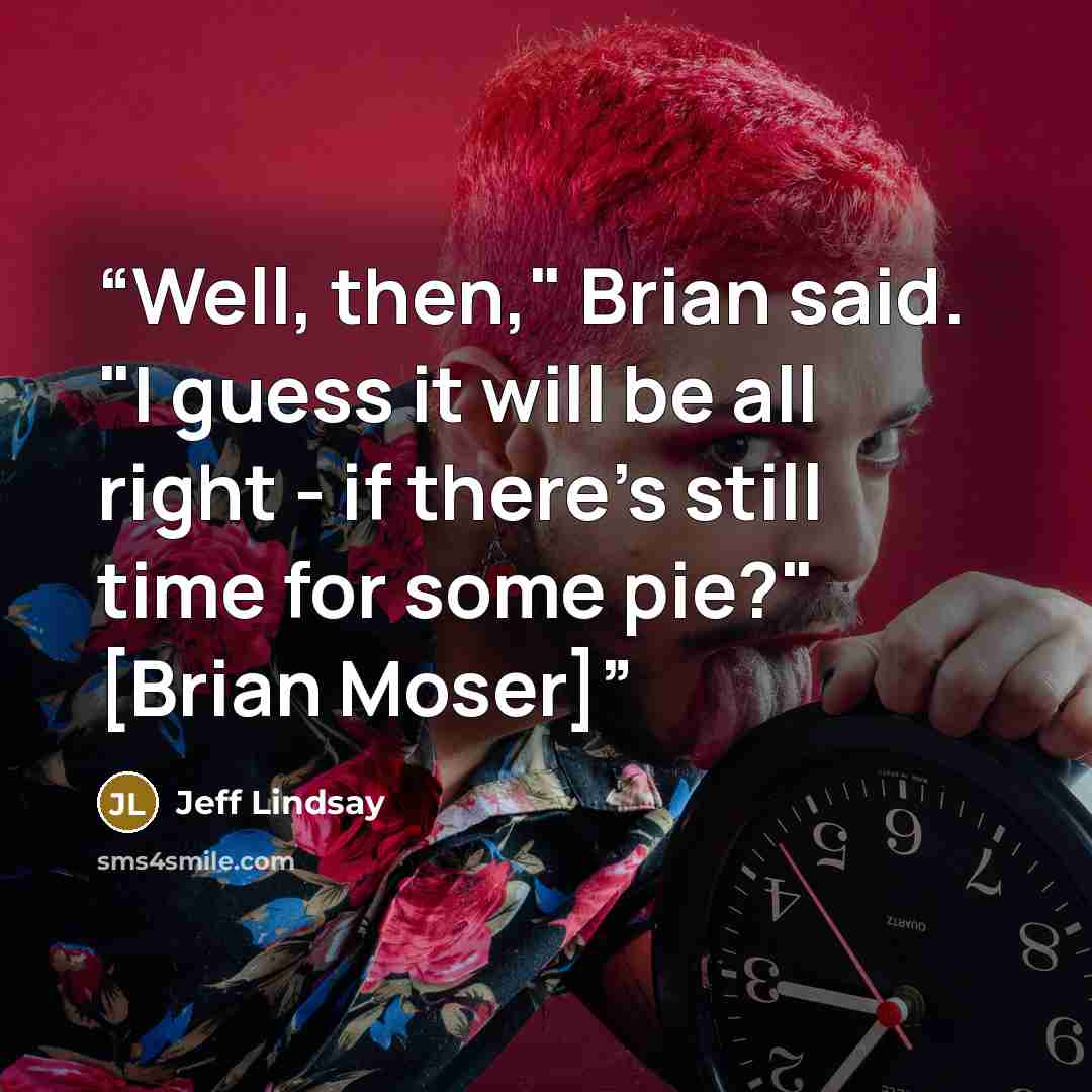 “Well, then," Brian said. "I guess it will be all right - if there's still time for some pie?" [Brian Moser]” quote by Jeff Lindsay