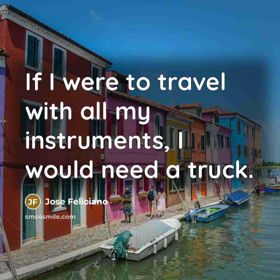 “If I were to travel with all my instruments, I would need a truck.” quote by Jose Feliciano