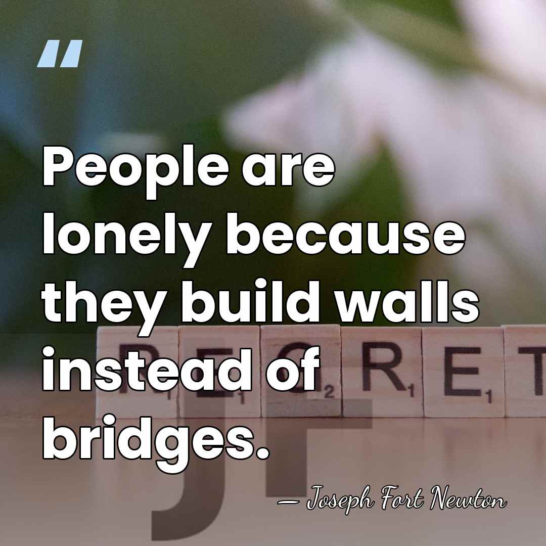 People are lonely because they build walls instead of bridges. - Joseph Fort Newton