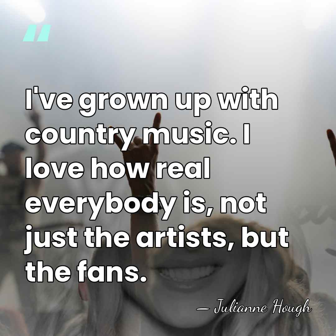 I've grown up with country music. I love how real everybody is,&hellip; - Julianne Hough