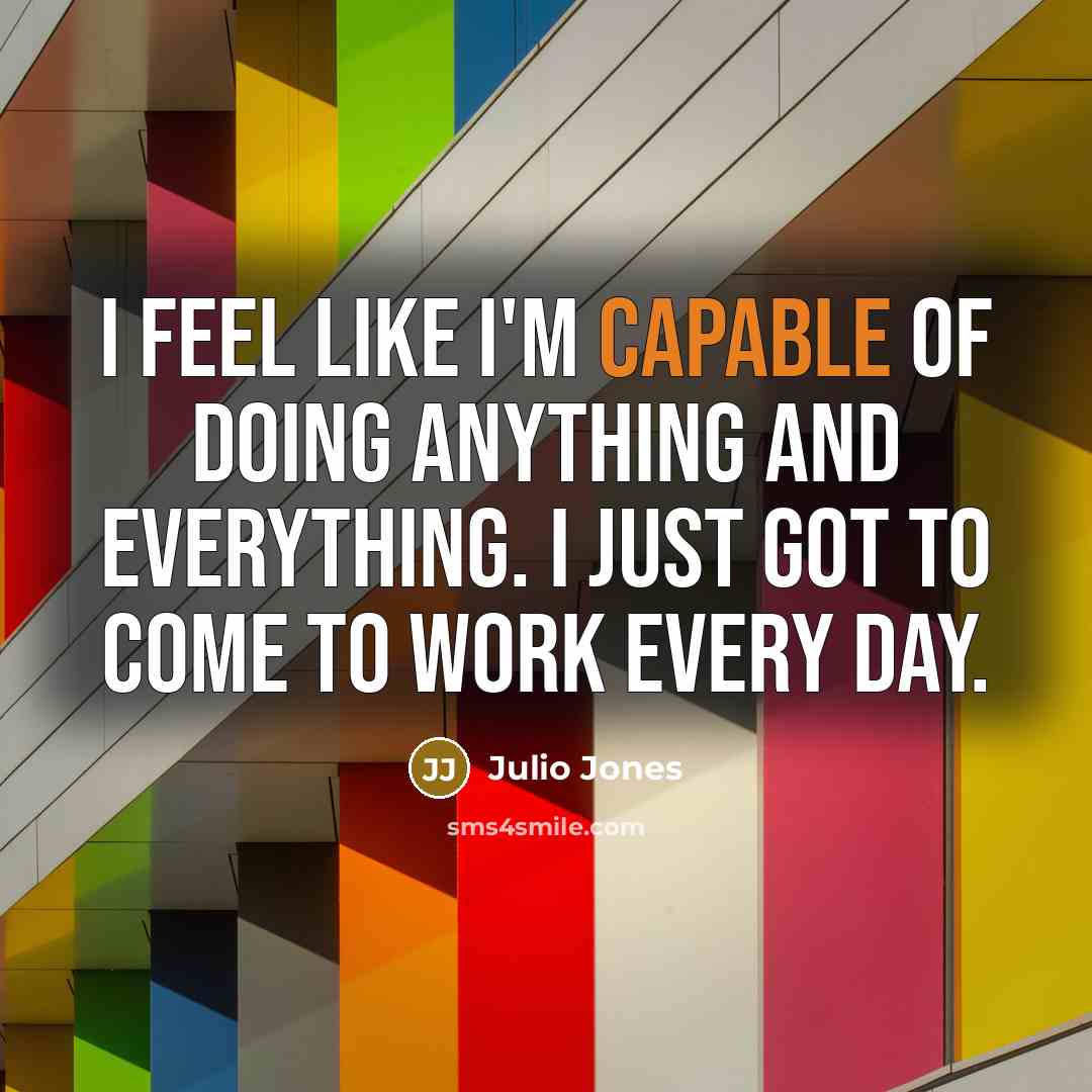 “I feel like I'm capable of doing anything and everything. I just got to come to work every day.” quote by Julio Jones