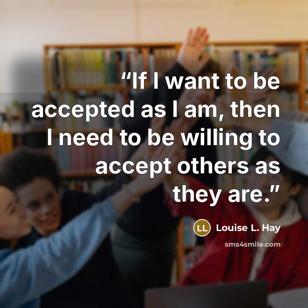 “If I want to be accepted as I am, then I need to be willing to accept others as they are.” quote by Louise L. Hay