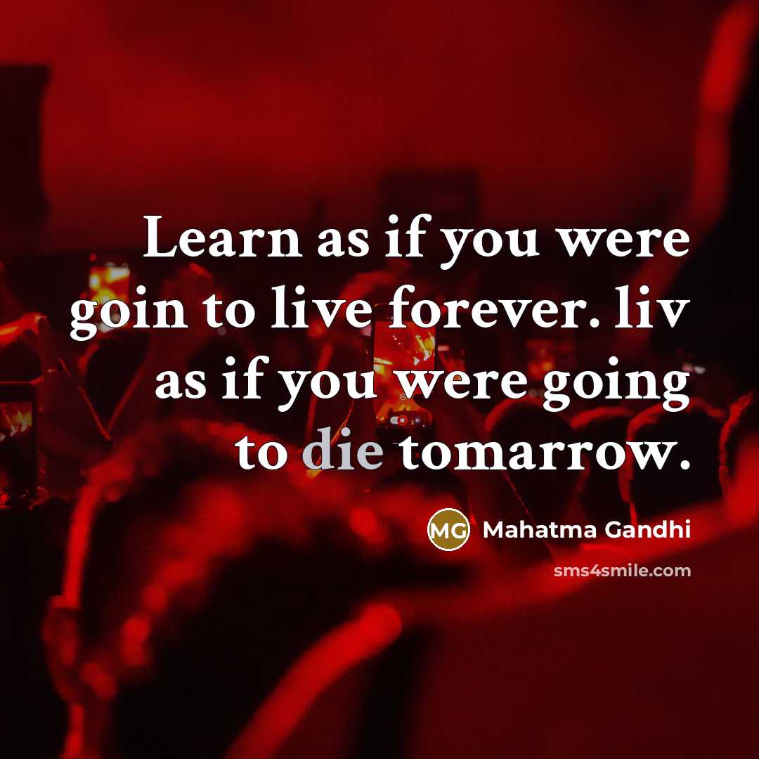 “Learn as if you were goin to live forever. liv as if you were going to die tomarrow.” quote by Mahatma Gandhi