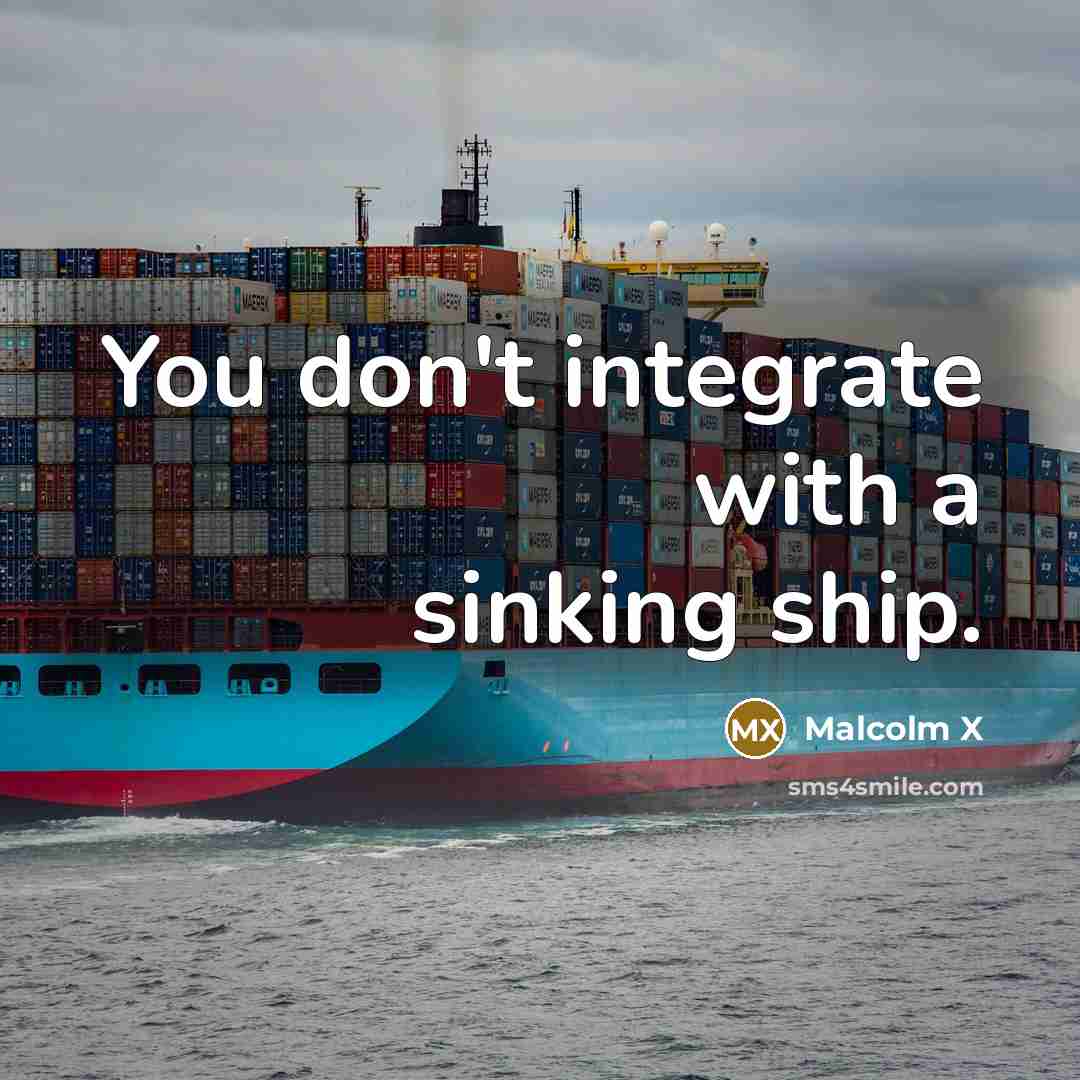 “You don't integrate with a sinking ship.” quote by Malcolm X