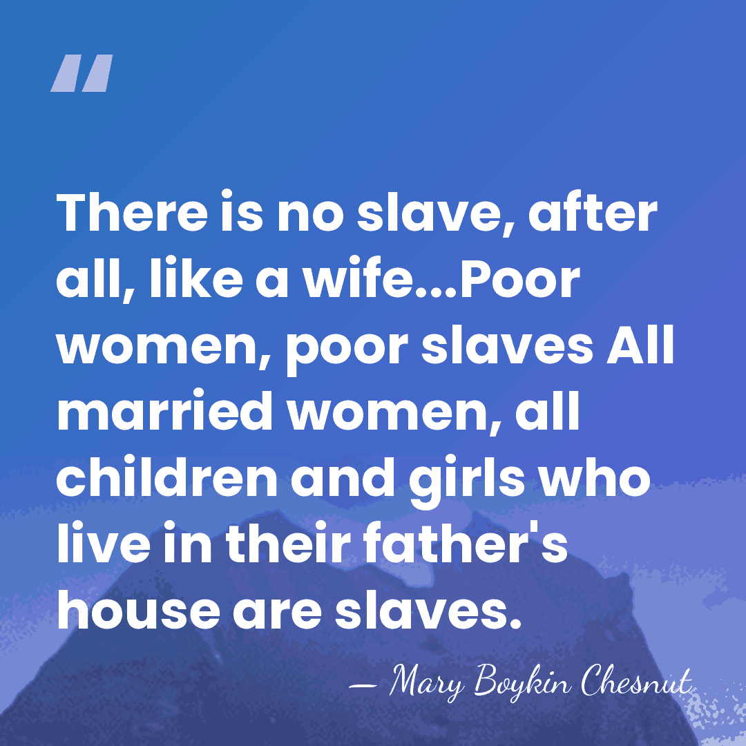 There is no slave, after all, like a wife...Poor women, poor slaves&hellip; - Mary Boykin Chesnut
