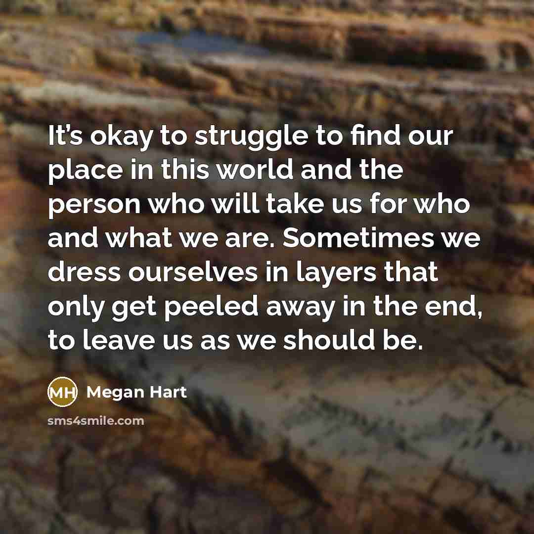 “It’s okay to struggle to find our place in this world and the person who will take us for who and what we are. Sometimes we dress ourselves in layers that only get peeled away in the end, to leave us as we should be.” quote by Megan Hart