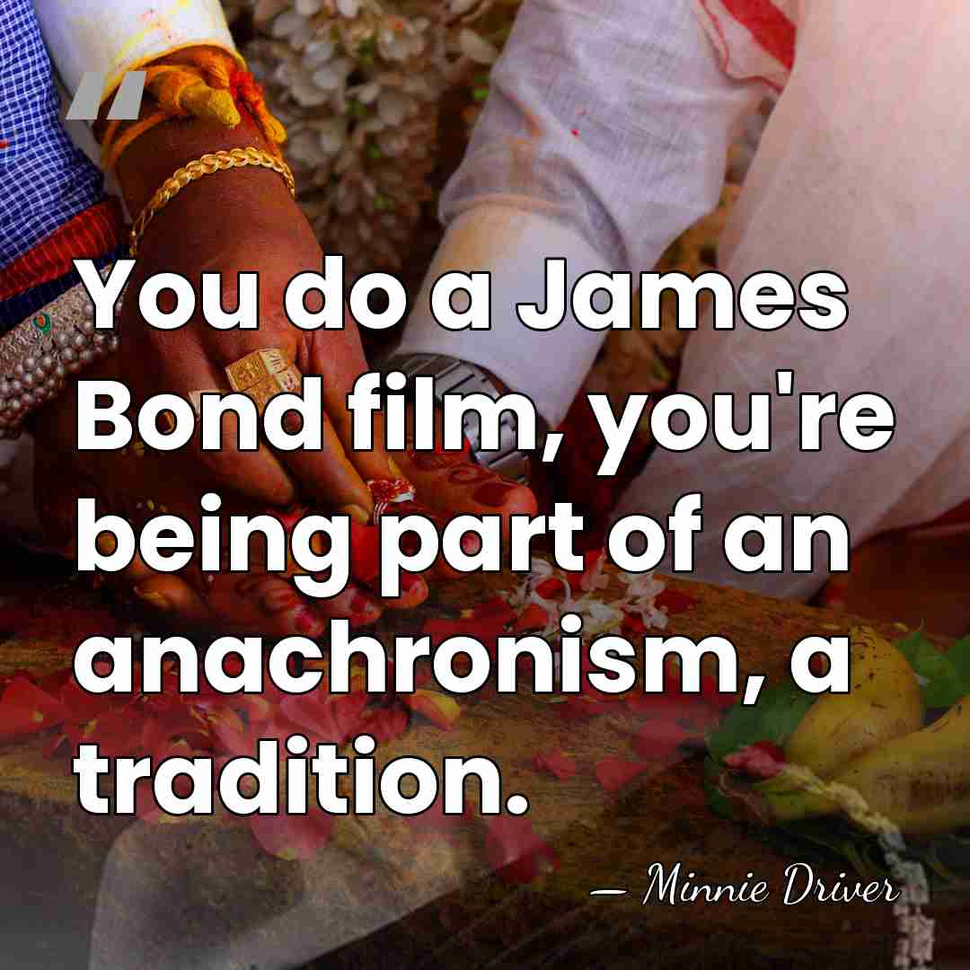 You do a James Bond film, you're being part of an anachronism,&hellip; - Minnie Driver