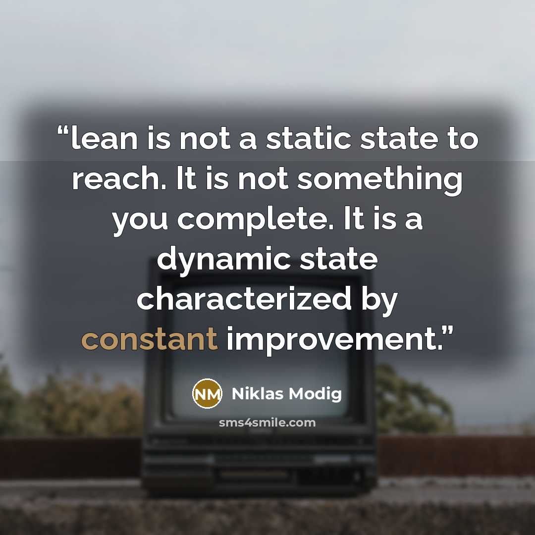 “lean is not a static state to reach. It is not something you complete. It is a dynamic state characterized by constant improvement.” quote by Niklas Modig