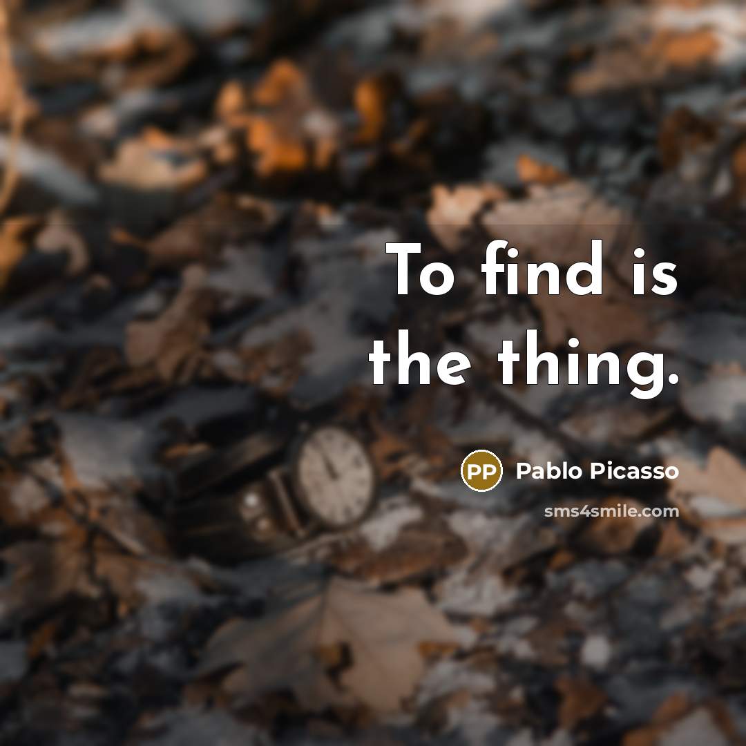 “To find is the thing.…” quote by Pablo Picasso