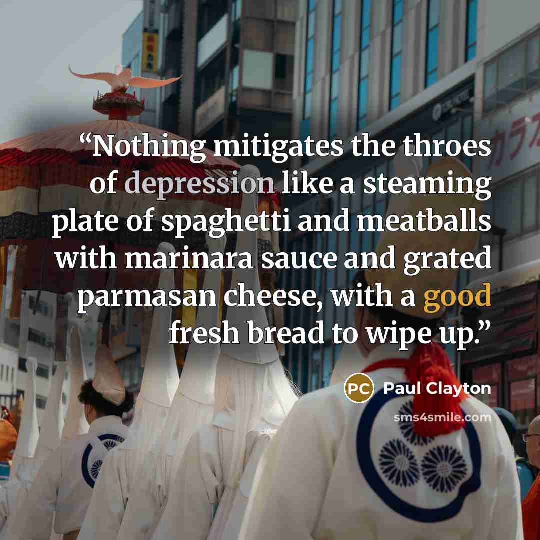 “Nothing mitigates the throes of depression like a steaming plate of spaghetti and meatballs with marinara sauce and grated parmasan cheese, with a good fresh bread to wipe up.” quote by Paul Clayton