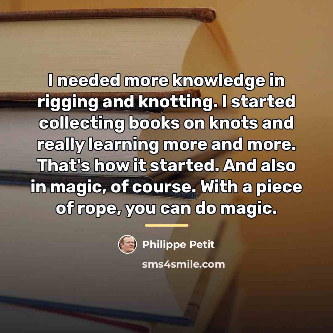 “I needed more knowledge in rigging and knotting. I started…” quote by Philippe Petit