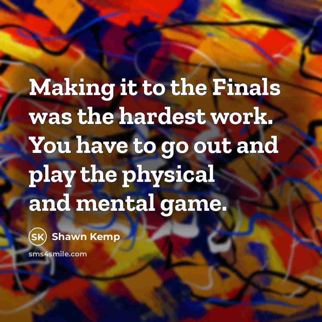 “Making it to the Finals was the hardest work. You have to go out and play the physical and mental game.” quote by Shawn Kemp