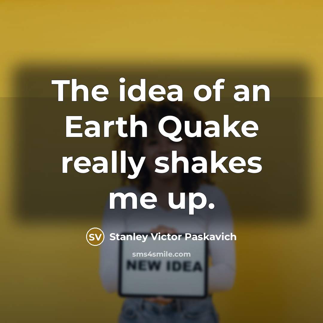 “The idea of an Earth Quake really shakes me up.” quote by Stanley Victor Paskavich