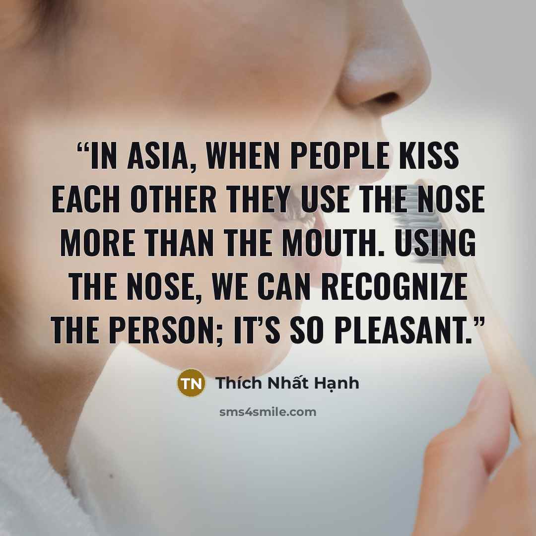 “In Asia, when people kiss each other they use the nose more than the mouth. Using the nose, we can recognize the person; it’s so pleasant.” quote by Thích Nhất Hạnh