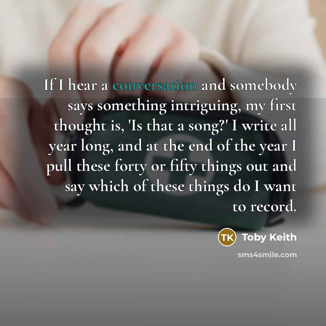 “If I hear a conversation and somebody says something intriguing,…” quote by Toby Keith