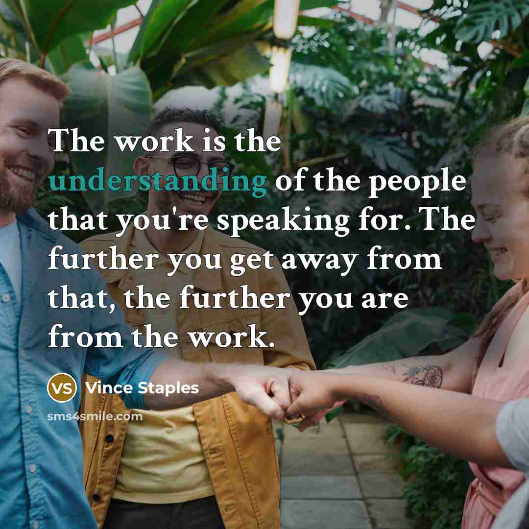 “The work is the understanding of the people that you're…” quote by Vince Staples