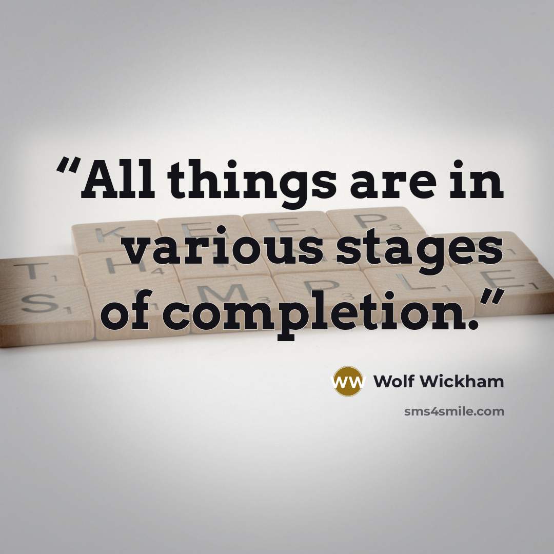 “All things are in various stages of completion.” quote by Wolf Wickham