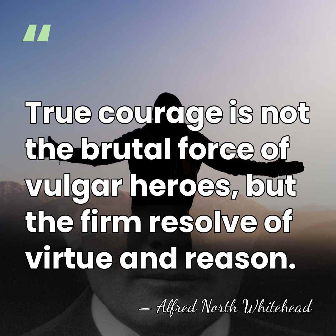 True courage is not the brutal force of vulgar heroes, but the&hellip; - Alfred North Whitehead