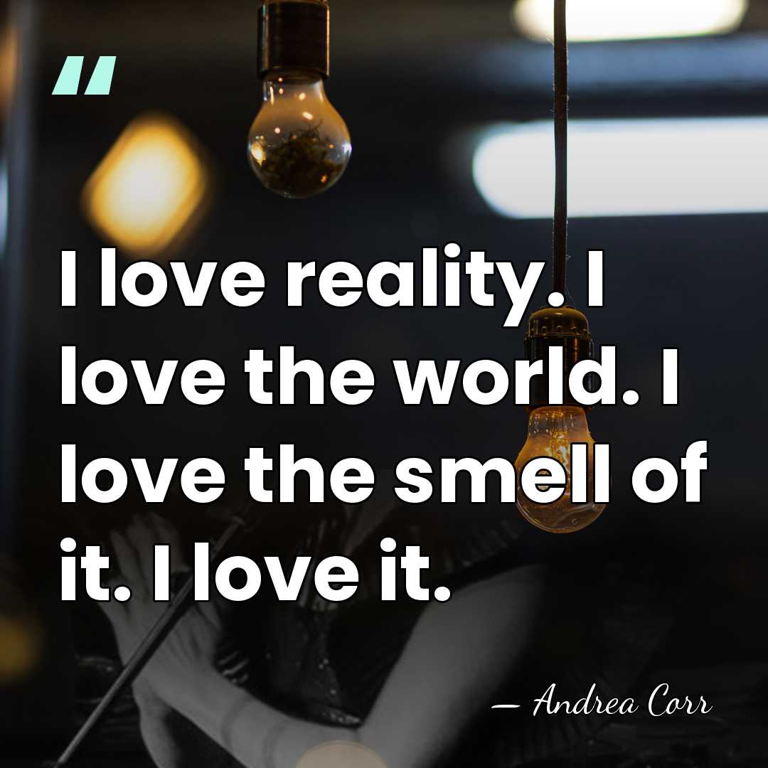 I love reality. I love the world. I love the smell of&hellip; - Andrea Corr
