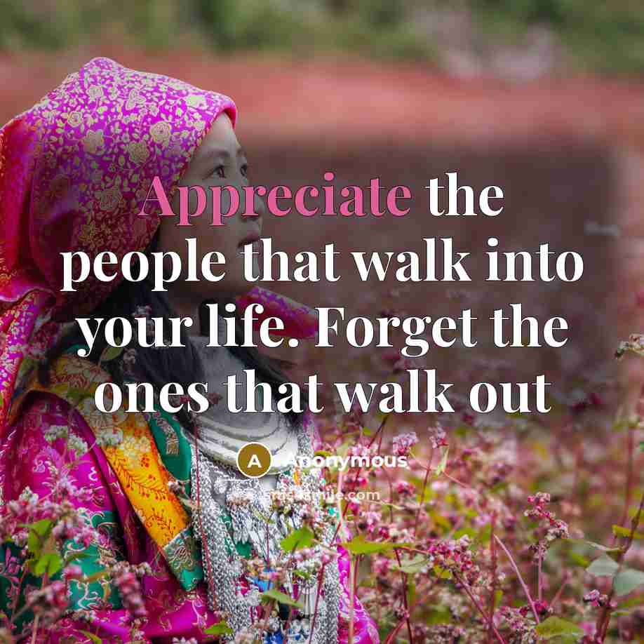 “Appreciate the people that walk into your life. Forget the…” quote by Anonymous