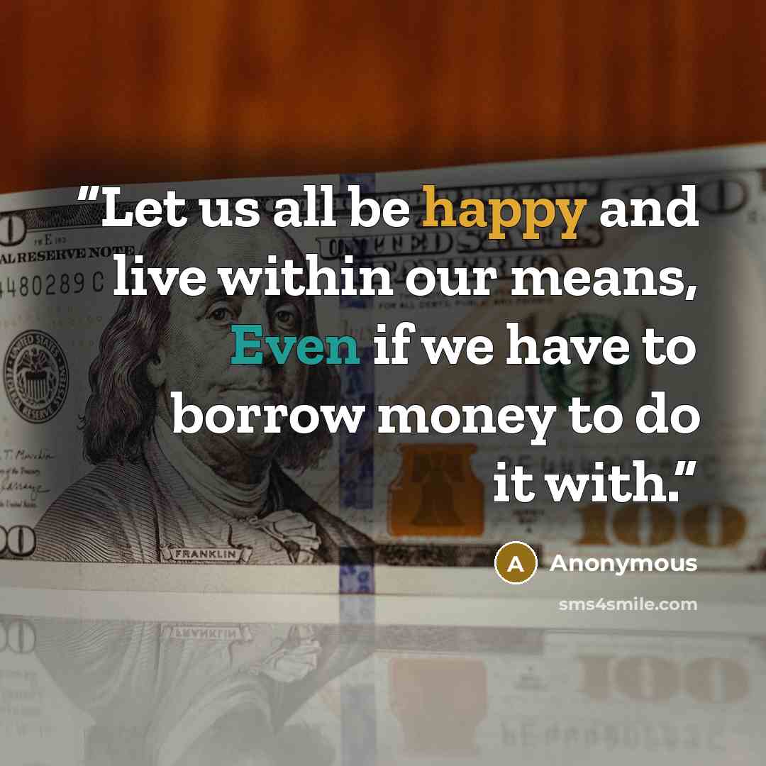 “Let us all be happy and live within our means, Even if we have to borrow money to do it with.” quote by Anonymous
