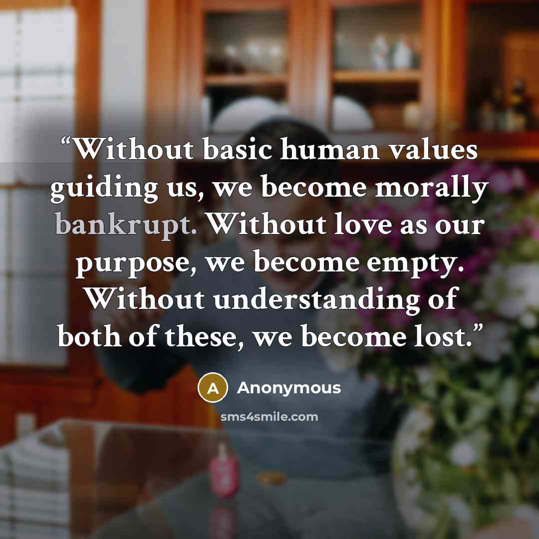 “Without basic human values guiding us, we become morally bankrupt. Without love as our purpose, we become empty. Without understanding of both of these, we become lost.” quote by Anonymous
