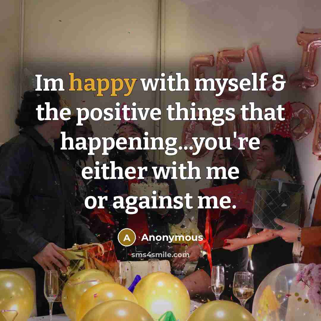 “Im happy with myself & the positive things that happening...you're either with me or against me.” quote by Anonymous