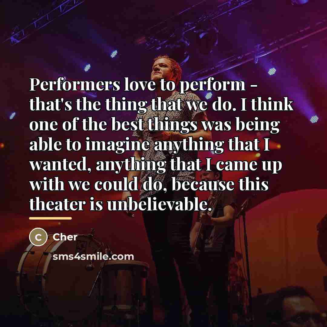 “Performers love to perform - that's the thing that we…” quote by Cher
