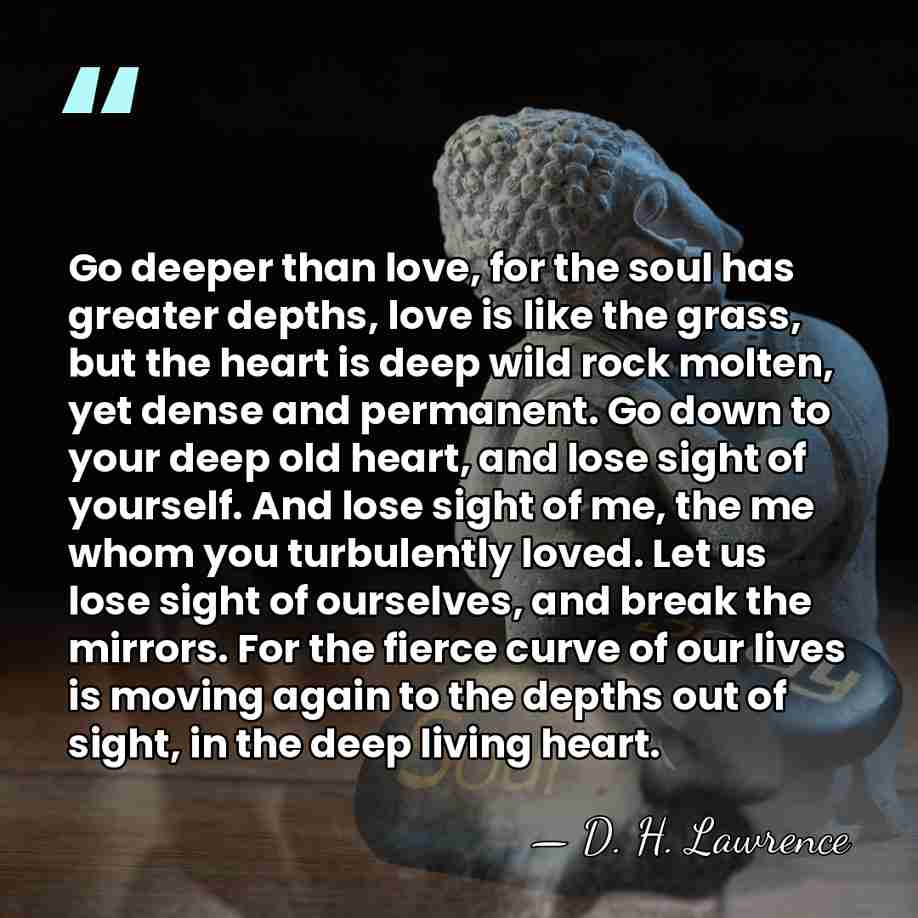 Go deeper than love, for the soul has greater depths, love is&hellip; - D. H. Lawrence