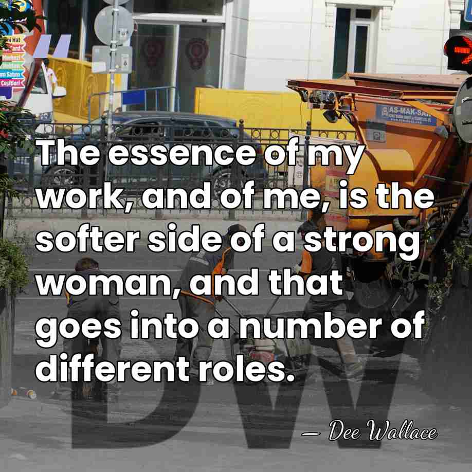 The essence of my work, and of me, is the softer side&hellip; - Dee Wallace