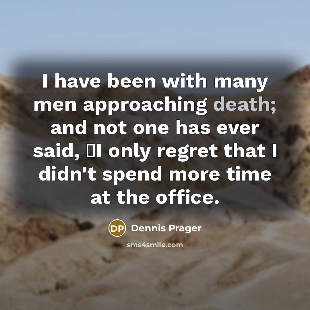 “I have been with many men approaching death; and not one has ever said, �I only regret that I didn't spend more time at the office.” quote by Dennis Prager