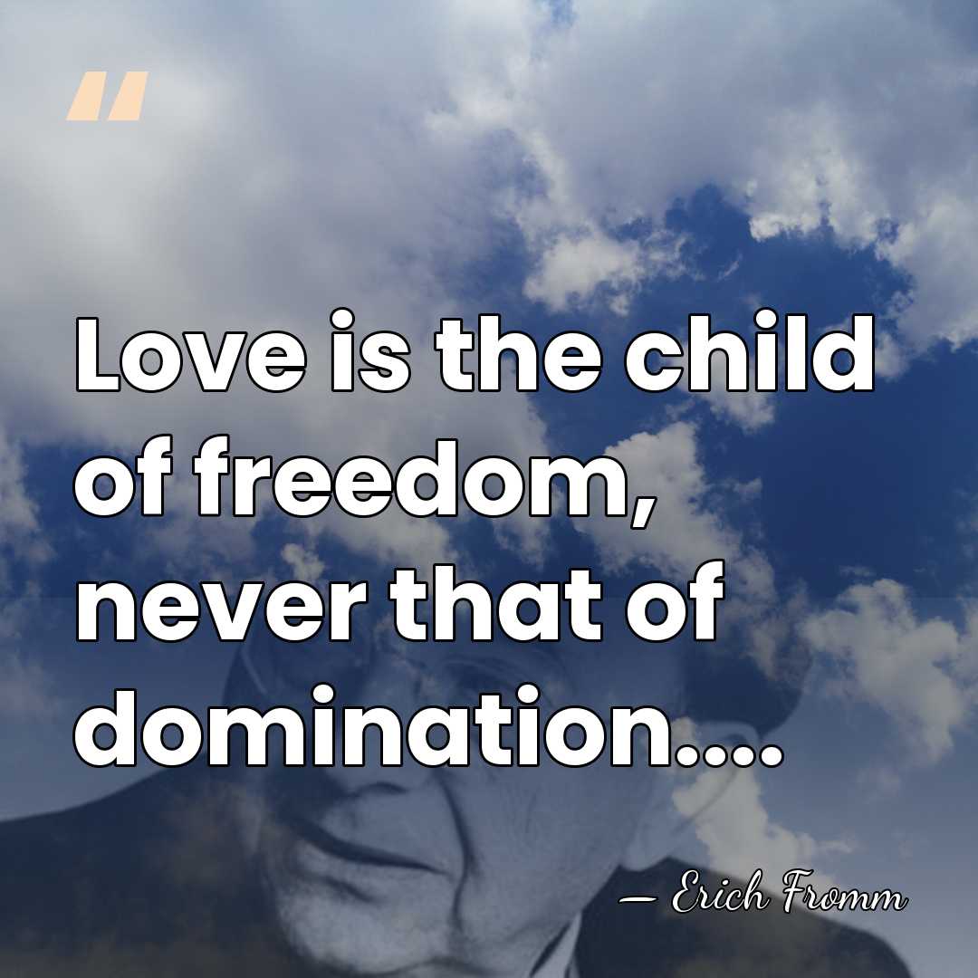 Love is the child of freedom, never that of domination.... - Erich Fromm