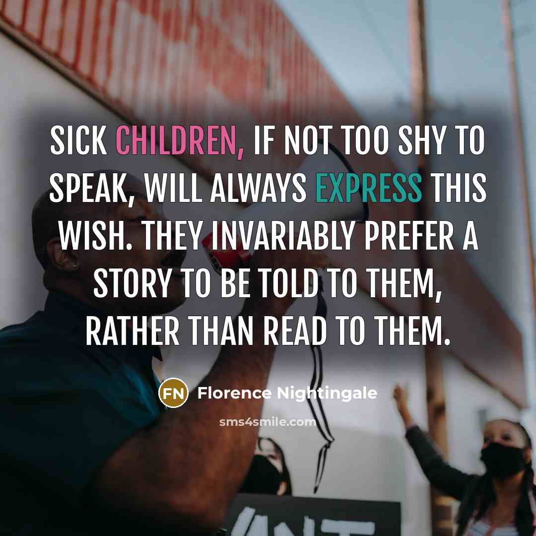 “Sick children, if not too shy to speak, will always express this wish. They invariably prefer a story to be told to them, rather than read to them.” quote by Florence Nightingale