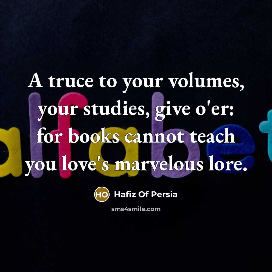 “A truce to your volumes, your studies, give o'er: for…” quote by Hafiz Of Persia
