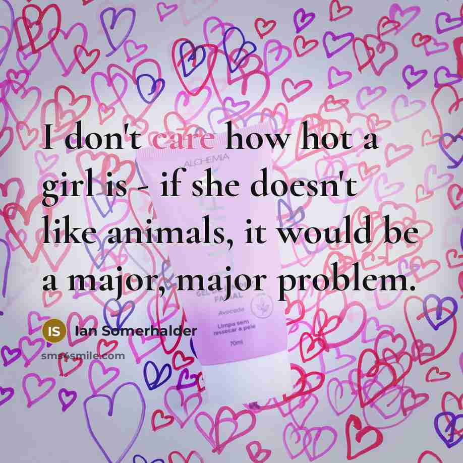 “I don't care how hot a girl is - if she doesn't like animals, it would be a major, major problem.” quote by Ian Somerhalder