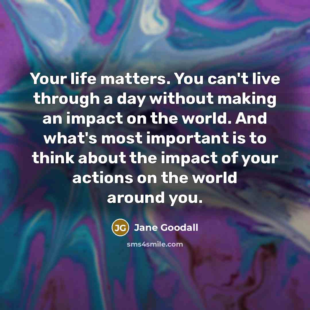 “Your life matters. You can't live through a day without…” quote by Jane Goodall
