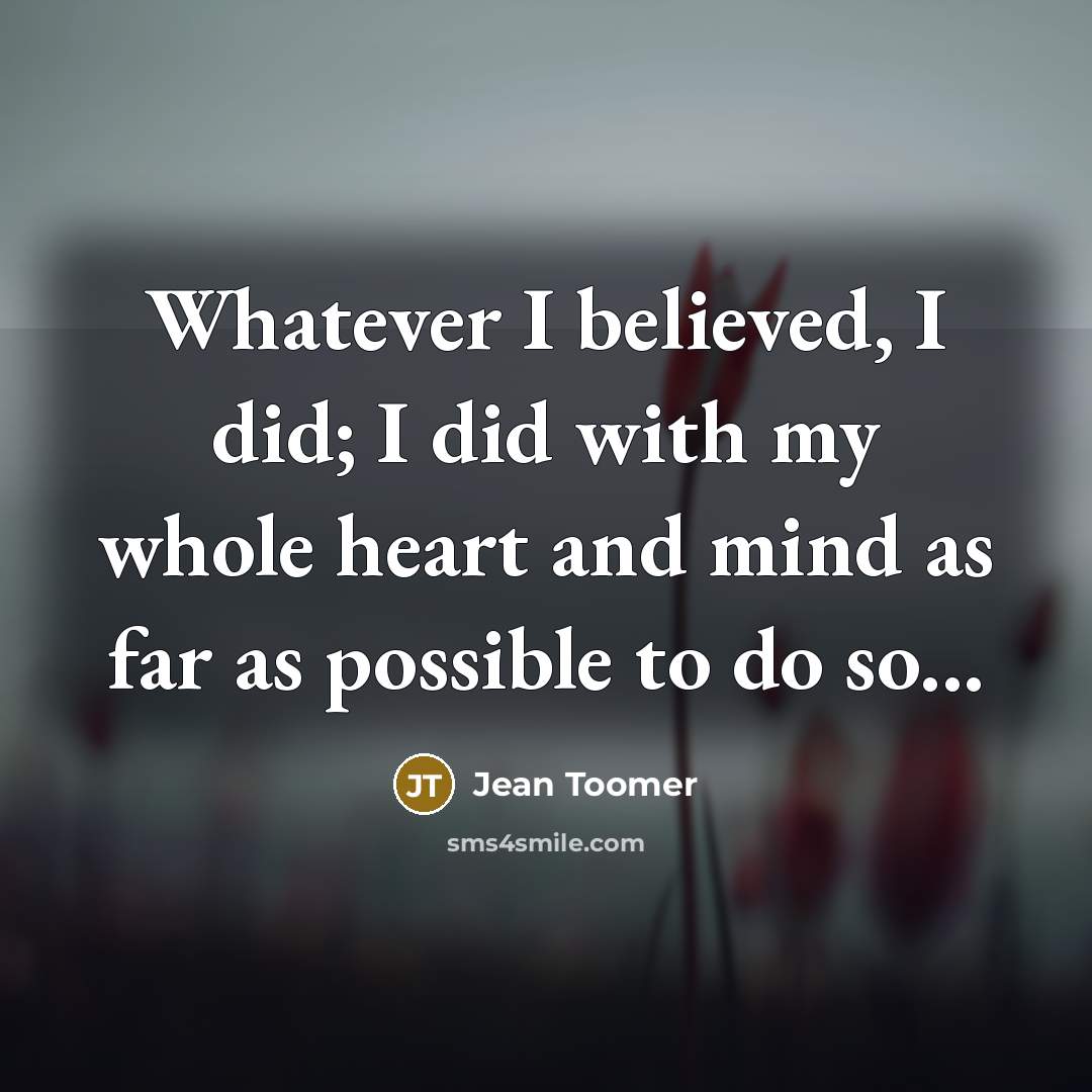 “Whatever I believed, I did; I did with my whole…” quote by Jean Toomer