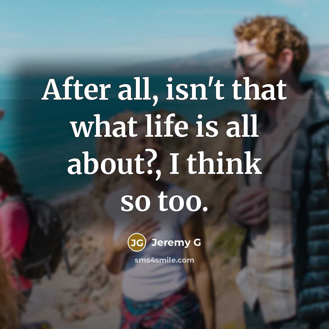 “After all, isn't that what life is all about?, I think so too.” quote by Jeremy G