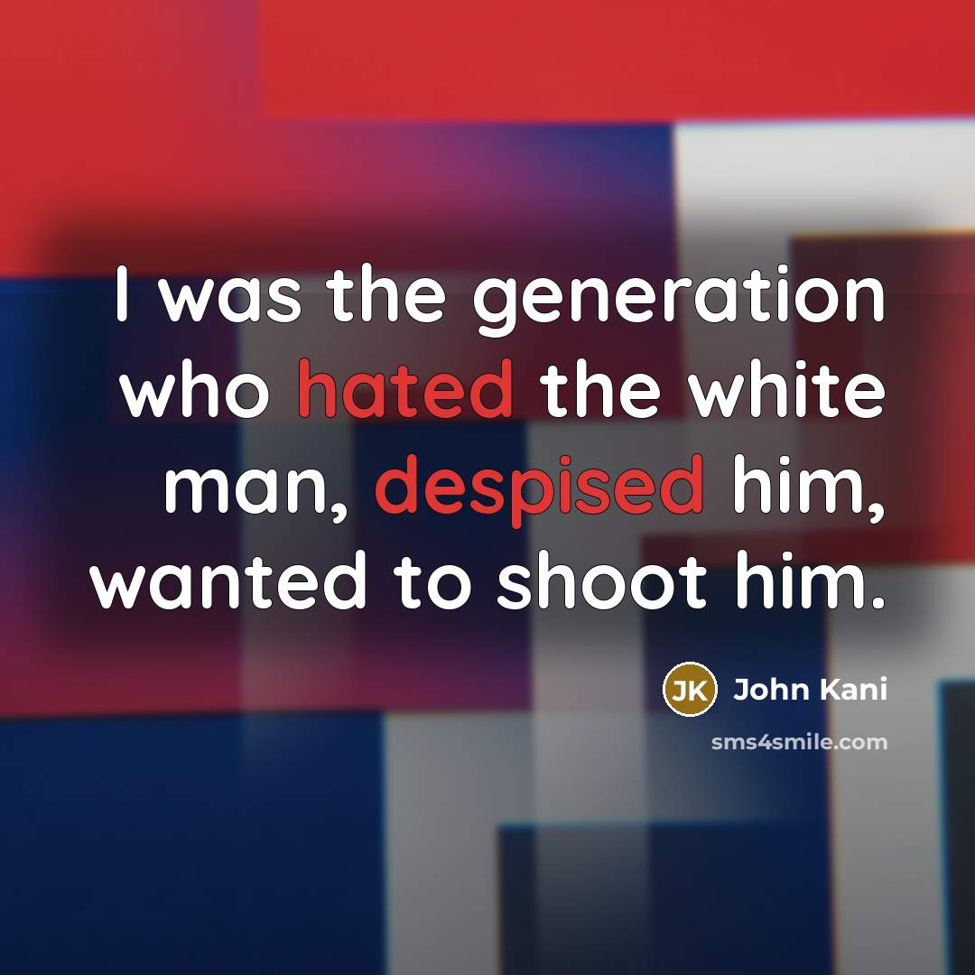 “I was the generation who hated the white man, despised him, wanted to shoot him.” quote by John Kani