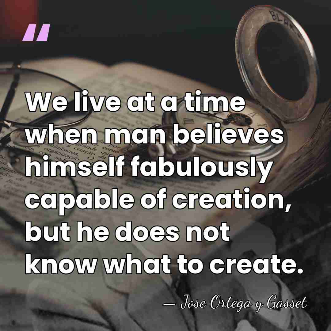 We live at a time when man believes himself fabulously capable of&hellip; - Jose Ortega y Gasset
