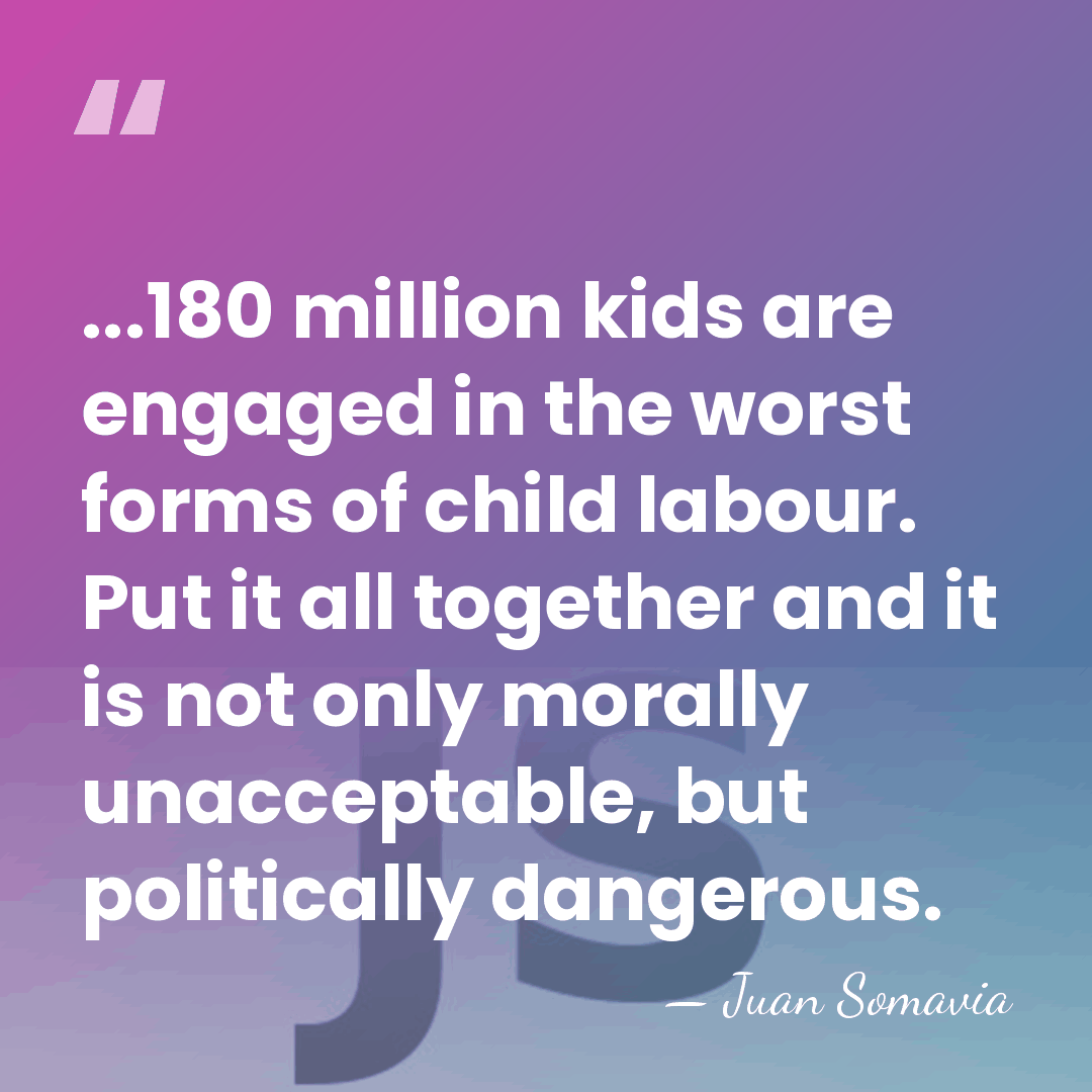 ...180 million kids are engaged in the worst forms of child labour.&hellip; - Juan Somavia