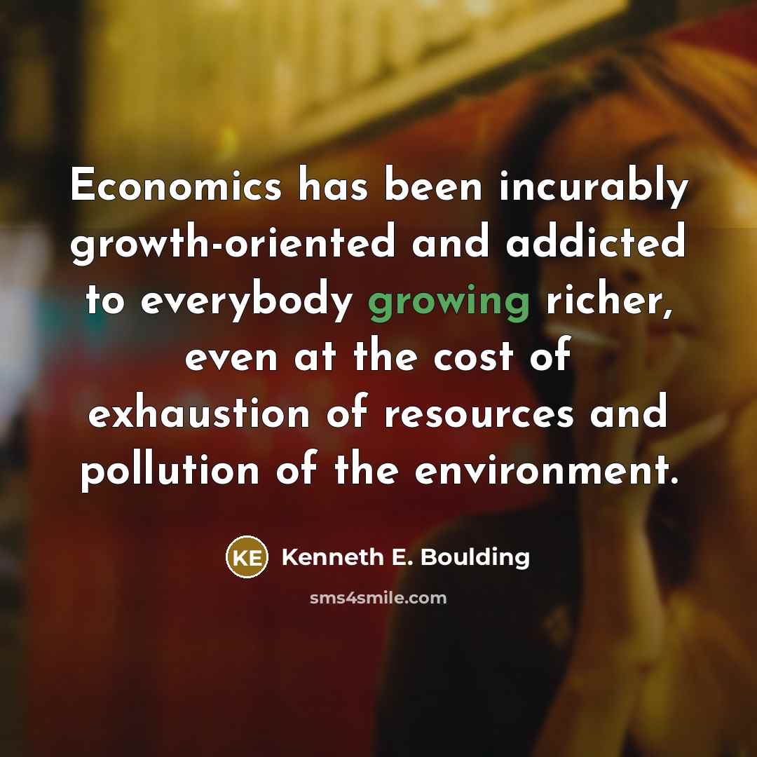“Economics has been incurably growth-oriented and addicted to everybody growing…” quote by Kenneth E. Boulding